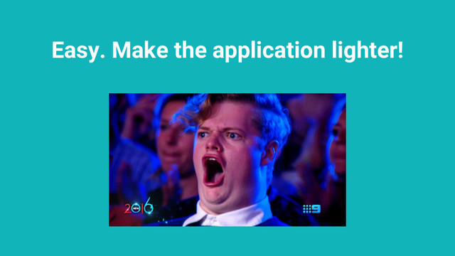 Easy. Make the application lighter!
