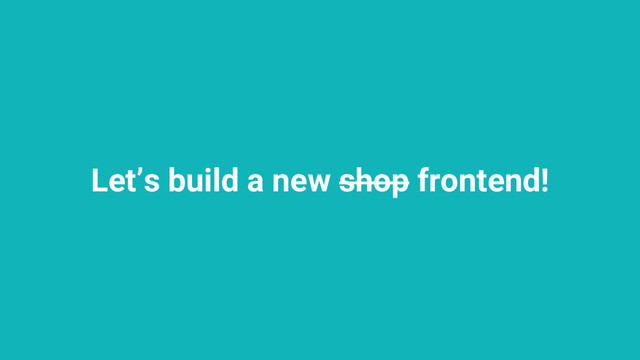 Let’s build a new shop frontend!
