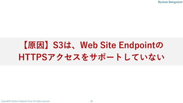 42
Copyright© System Integrator Corp. All rights reserved.
System Integrator
【原因】S3は、Web Site Endpointの
HTTPSアクセスをサポートしていない
