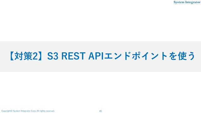 45
Copyright© System Integrator Corp. All rights reserved.
System Integrator
【対策2】S3 REST APIエンドポイントを使う
