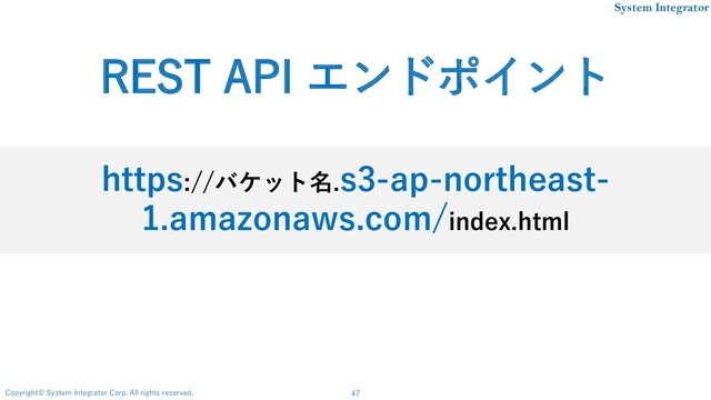 47
Copyright© System Integrator Corp. All rights reserved.
System Integrator
https://バケット名.s3-ap-northeast-
1.amazonaws.com/index.html
REST API エンドポイント
