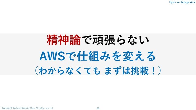 68
Copyright© System Integrator Corp. All rights reserved.
System Integrator
精神論で頑張らない
AWSで仕組みを変える
（わからなくても まずは挑戦！）
