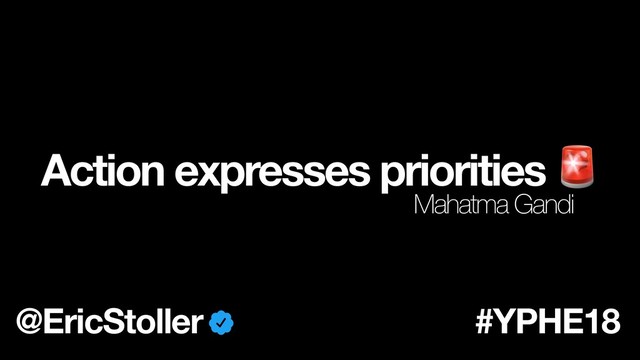 Action expresses priorities 
#YPHE18
@EricStoller
Mahatma Gandi
