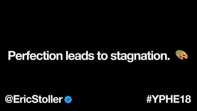 Perfection leads to stagnation. 
@EricStoller #YPHE18
