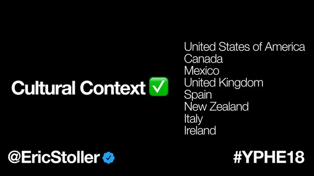 Cultural Context ✅
@EricStoller #YPHE18
United States of America
Canada
Mexico
United Kingdom
Spain
New Zealand
Italy
Ireland
