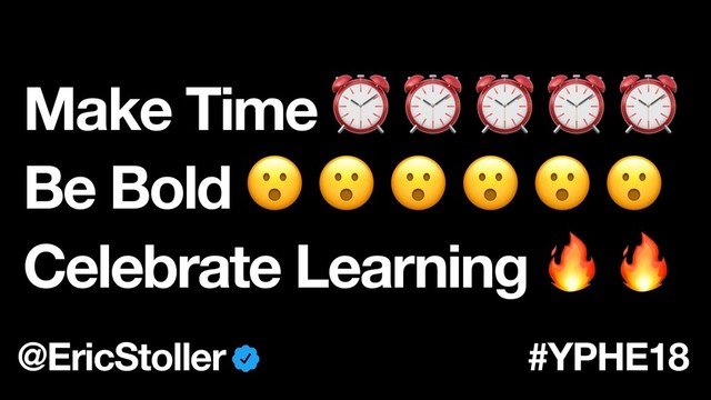 Make Time ⏰ ⏰ ⏰ ⏰ ⏰
Be Bold      
Celebrate Learning  
@EricStoller #YPHE18
