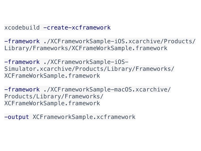 xcodebuild -create-xcframework
-framework ./XCFrameworkSample-iOS.xcarchive/Products/
Library/Frameworks/XCFrameWorkSample.framework
-framework ./XCFrameworkSample-iOS-
Simulator.xcarchive/Products/Library/Frameworks/
XCFrameWorkSample.framework
-framework ./XCFrameworkSample-macOS.xcarchive/
Products/Library/Frameworks/
XCFrameWorkSample.framework
-output XCFrameworkSample.xcframework
