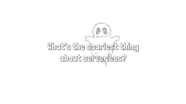 What's the scariest thing
about serverless?
