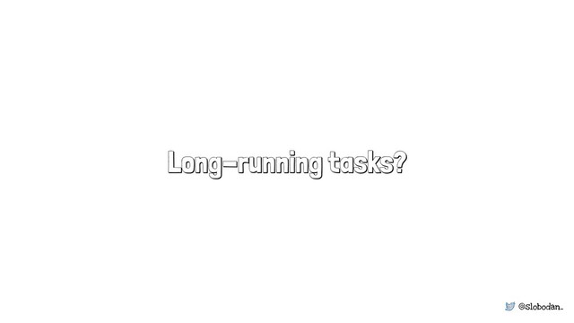 @slobodan_
Long-running tasks?
