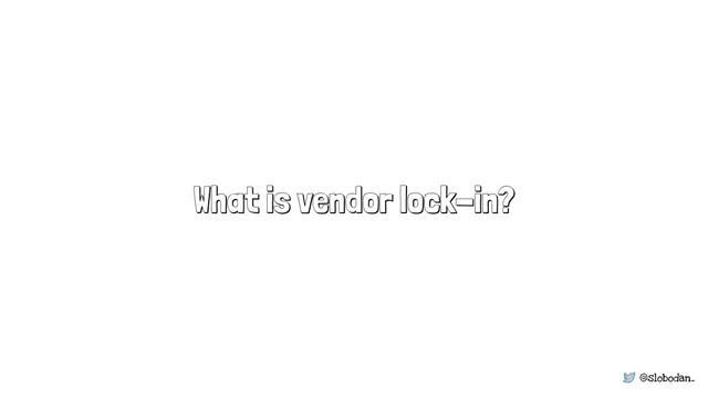 @slobodan_
What is vendor lock-in?
