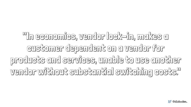 @slobodan_
"In economics, vendor lock-in, makes a
customer dependent on a vendor for
products and services, unable to use another
vendor without substantial switching costs."
