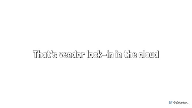 @slobodan_
That's vendor lock-in in the cloud
