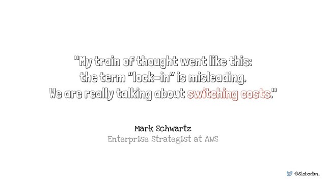 @slobodan_
"My train of thought went like this:
the term “lock-in” is misleading.
We are really talking about switching costs."
Mark Schwartz 
Enterprise Strategist at AWS
