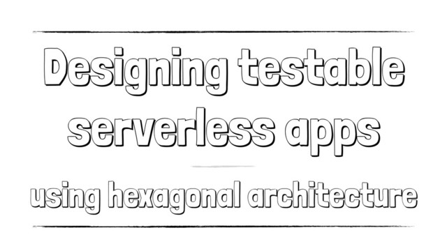 Designing testable
serverless apps
using hexagonal architecture
