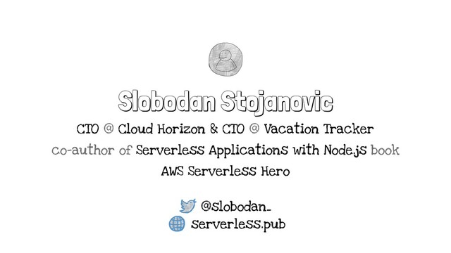 Slobodan Stojanovic
CTO @ Cloud Horizon & CTO @ Vacation Tracker
co-author of Serverless Applications with Node.js book
AWS Serverless Hero
@slobodan_
serverless.pub

