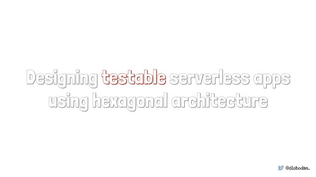 @slobodan_
Designing testable serverless apps
using hexagonal architecture

