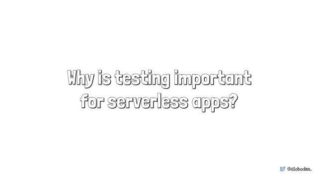 @slobodan_
Why is testing important
for serverless apps?
