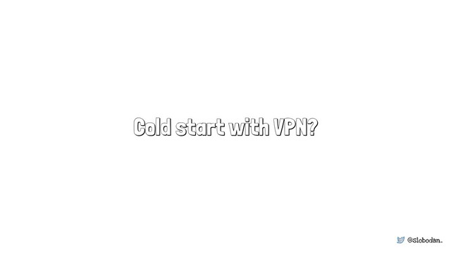 @slobodan_
Cold start with VPN?
