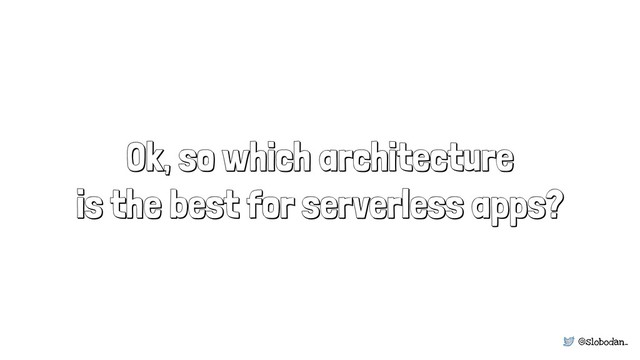 @slobodan_
Ok, so which architecture
is the best for serverless apps?
