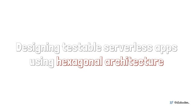 @slobodan_
Designing testable serverless apps
using hexagonal architecture
