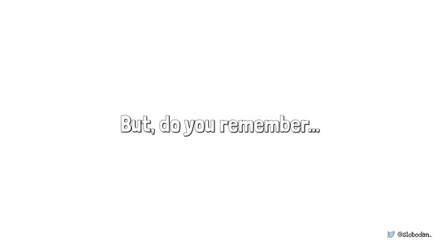 @slobodan_
But, do you remember…
