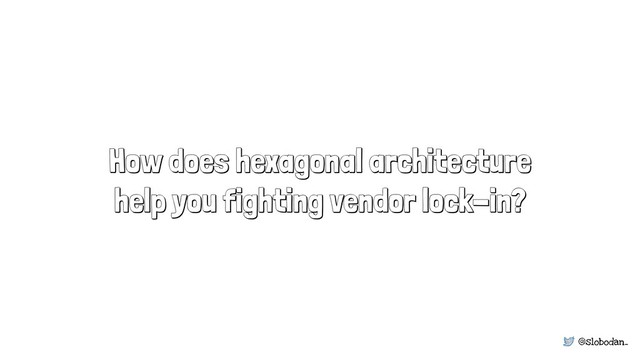 @slobodan_
How does hexagonal architecture
help you fighting vendor lock-in?

