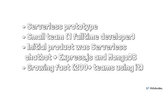 @slobodan_
• Serverless prototype
• Small team (1 fulltime developer)
• Initial product was Serverless
chatbot + Express.js and MongoDB
• Growing fast (200+ teams using it)
