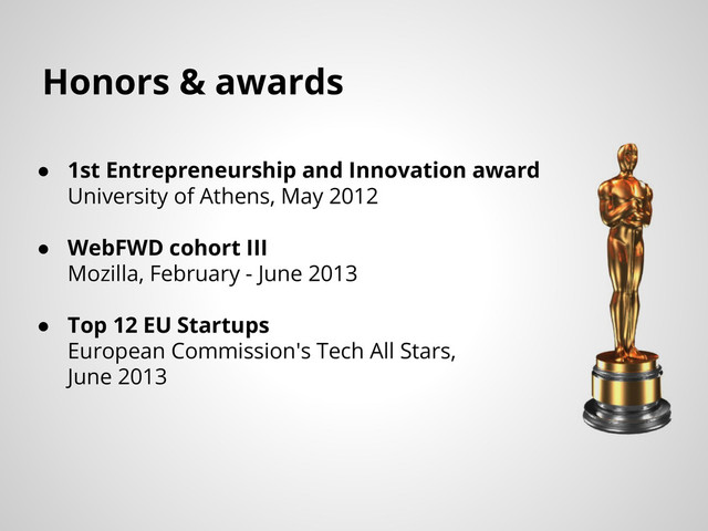 ● 1st Entrepreneurship and Innovation award
University of Athens, May 2012
● WebFWD cohort III
Mozilla, February - June 2013
● Top 12 EU Startups
European Commission's Tech All Stars,
June 2013
Honors & awards
