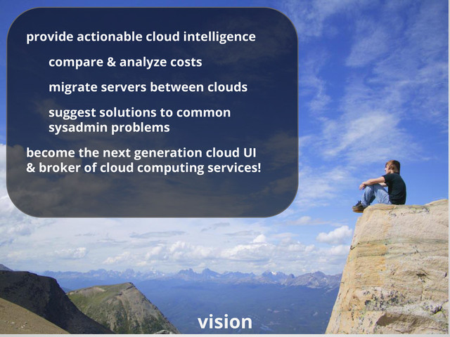 vision
provide actionable cloud intelligence
compare & analyze costs
migrate servers between clouds
suggest solutions to common
sysadmin problems
become the next generation cloud UI
& broker of cloud computing services!
