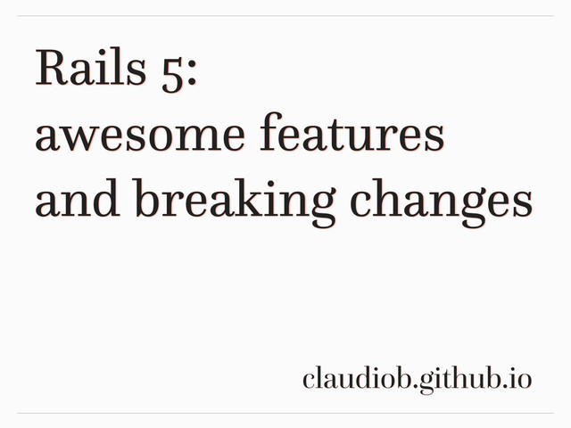 Rails 5:
awesome features
and breaking changes
claudiob.github.io
