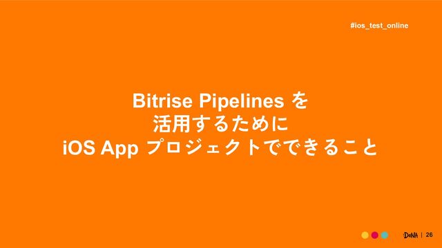26
Bitrise Pipelines を
活用するために
iOS App プロジェクトでできること
#ios_test_online
