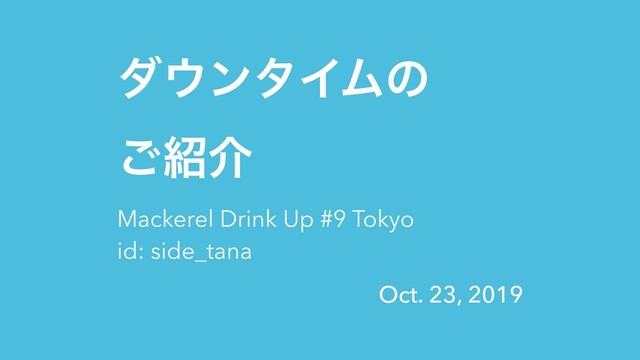 Oct. 23, 2019
μ΢ϯλΠϜͷ 
͝঺հ
Mackerel Drink Up #9 Tokyo
id: side_tana
