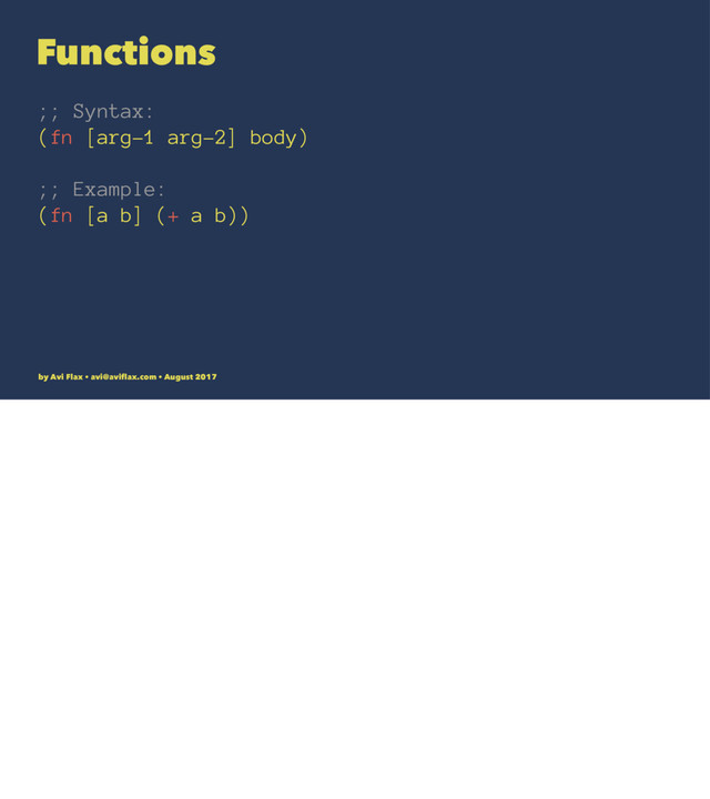 Functions
;; Syntax:
(fn [arg-1 arg-2] body)
;; Example:
(fn [a b] (+ a b))
by Avi Flax • avi@aviﬂax.com • August 2017
