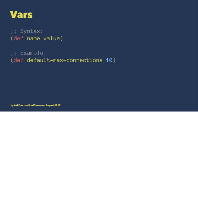 Vars
;; Syntax:
(def name value)
;; Example:
(def default-max-connections 10)
by Avi Flax • avi@aviﬂax.com • August 2017
