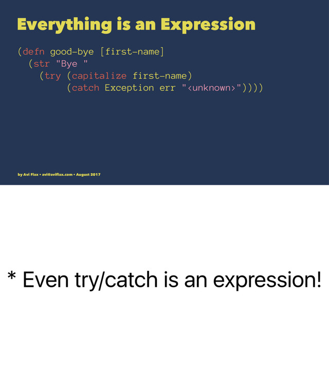 * Even try/catch is an expression!
Everything is an Expression
(defn good-bye [first-name]
(str "Bye "
(try (capitalize first-name)
(catch Exception err ""))))
by Avi Flax • avi@aviﬂax.com • August 2017
