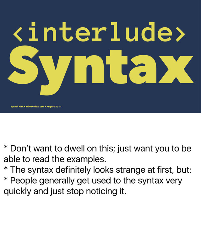 * Donʼt want to dwell on this; just want you to be
able to read the examples.
* The syntax definitely looks strange at first, but:
* People generally get used to the syntax very
quickly and just stop noticing it.

Syntax
by Avi Flax • avi@aviﬂax.com • August 2017
