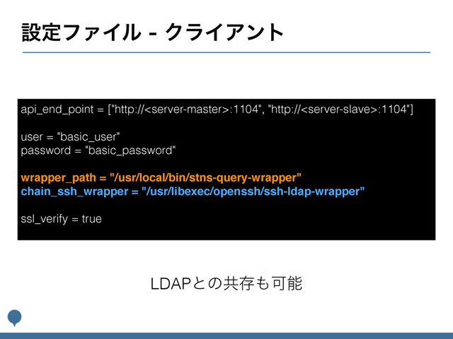 ઃఆϑΝΠϧΫϥΠΞϯτ
api_end_point = ["http://:1104", "http://:1104"]
user = "basic_user"
password = "basic_password"
wrapper_path = "/usr/local/bin/stns-query-wrapper"
chain_ssh_wrapper = "/usr/libexec/openssh/ssh-ldap-wrapper"
ssl_verify = true
LDAPͱͷڞଘ΋Մೳ
