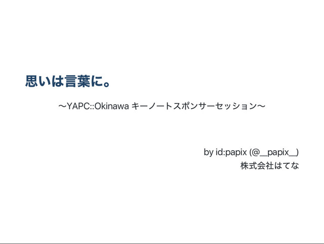 思いは言葉に。
～YAPC::Okinawa
キー
ノー
トスポンサー
セッション～
by id:papix (@__papix__)
株式会社はてな
