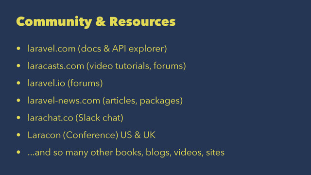 Community & Resources
• laravel.com (docs & API explorer)
• laracasts.com (video tutorials, forums)
• laravel.io (forums)
• laravel-news.com (articles, packages)
• larachat.co (Slack chat)
• Laracon (Conference) US & UK
• ...and so many other books, blogs, videos, sites
