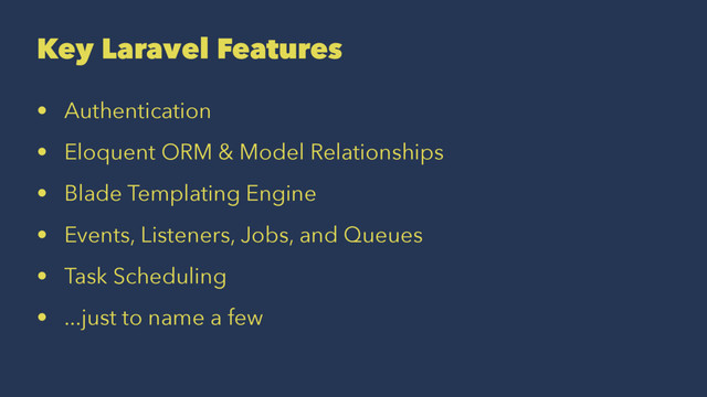 Key Laravel Features
• Authentication
• Eloquent ORM & Model Relationships
• Blade Templating Engine
• Events, Listeners, Jobs, and Queues
• Task Scheduling
• ...just to name a few
