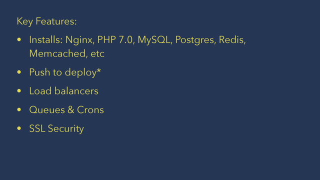 Key Features:
• Installs: Nginx, PHP 7.0, MySQL, Postgres, Redis,
Memcached, etc
• Push to deploy*
• Load balancers
• Queues & Crons
• SSL Security
