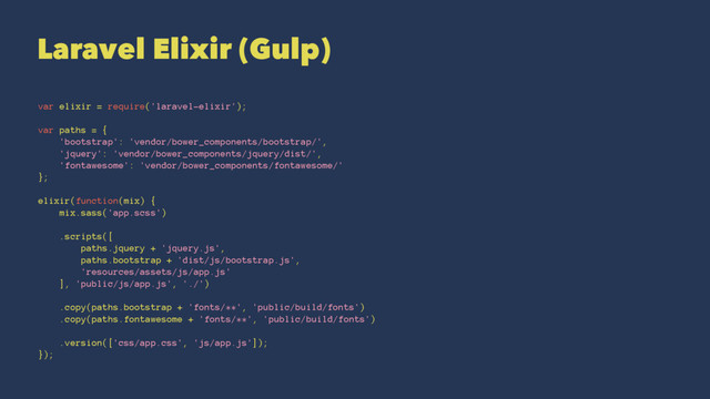 Laravel Elixir (Gulp)
var elixir = require('laravel-elixir');
var paths = {
'bootstrap': 'vendor/bower_components/bootstrap/',
'jquery': 'vendor/bower_components/jquery/dist/',
'fontawesome': 'vendor/bower_components/fontawesome/'
};
elixir(function(mix) {
mix.sass('app.scss')
.scripts([
paths.jquery + 'jquery.js',
paths.bootstrap + 'dist/js/bootstrap.js',
'resources/assets/js/app.js'
], 'public/js/app.js', './')
.copy(paths.bootstrap + 'fonts/**', 'public/build/fonts')
.copy(paths.fontawesome + 'fonts/**', 'public/build/fonts')
.version(['css/app.css', 'js/app.js']);
});
