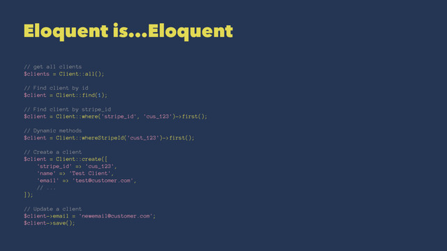 Eloquent is...Eloquent
// get all clients
$clients = Client::all();
// Find client by id
$client = Client::find(1);
// Find client by stripe_id
$client = Client::where('stripe_id', 'cus_123')->first();
// Dynamic methods
$client = Client::whereStripeId('cust_123')->first();
// Create a client
$client = Client::create([
'stripe_id' => 'cus_123',
'name' => 'Test Client',
'email' => 'test@customer.com',
// ...
]);
// Update a client
$client->email = 'newemail@customer.com';
$client->save();
