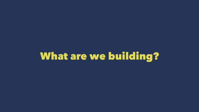 What are we building?
