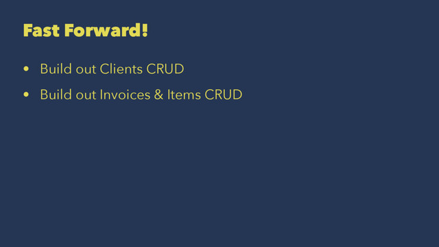 Fast Forward!
• Build out Clients CRUD
• Build out Invoices & Items CRUD
