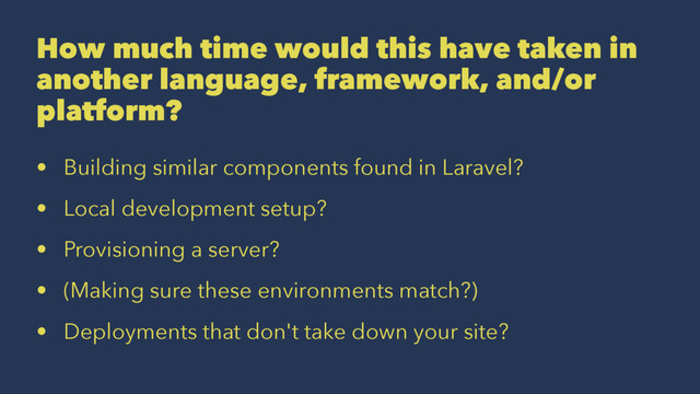 How much time would this have taken in
another language, framework, and/or
platform?
• Building similar components found in Laravel?
• Local development setup?
• Provisioning a server?
• (Making sure these environments match?)
• Deployments that don't take down your site?
