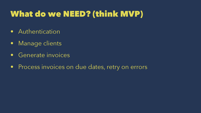 What do we NEED? (think MVP)
• Authentication
• Manage clients
• Generate invoices
• Process invoices on due dates, retry on errors
