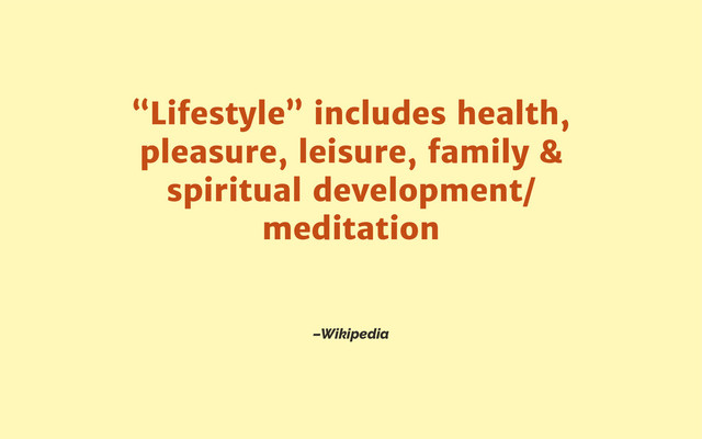 –Wikipedia
“Lifestyle” includes health,
pleasure, leisure, family &
spiritual development/
meditation
