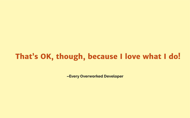 –Every Overworked Developer
That’s OK, though, because I love what I do!
