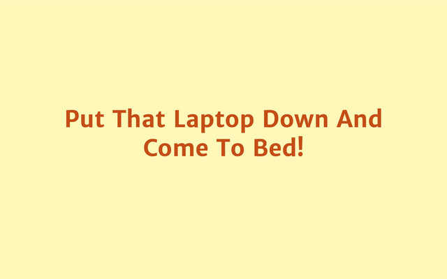 Put That Laptop Down And
Come To Bed!
